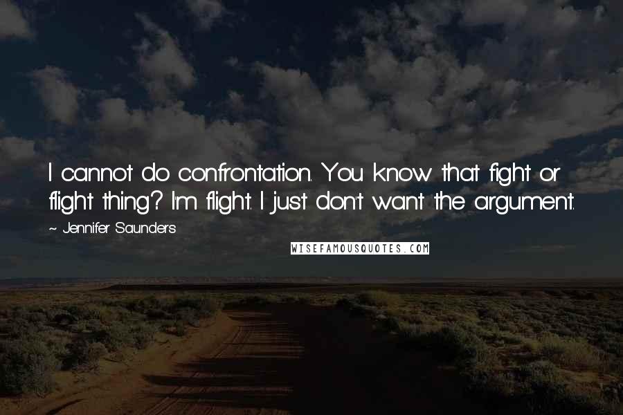 Jennifer Saunders Quotes: I cannot do confrontation. You know that fight or flight thing? I'm flight. I just don't want the argument.