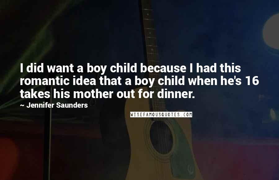 Jennifer Saunders Quotes: I did want a boy child because I had this romantic idea that a boy child when he's 16 takes his mother out for dinner.