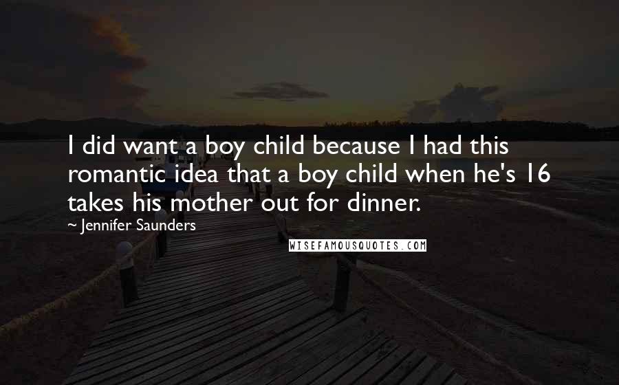 Jennifer Saunders Quotes: I did want a boy child because I had this romantic idea that a boy child when he's 16 takes his mother out for dinner.