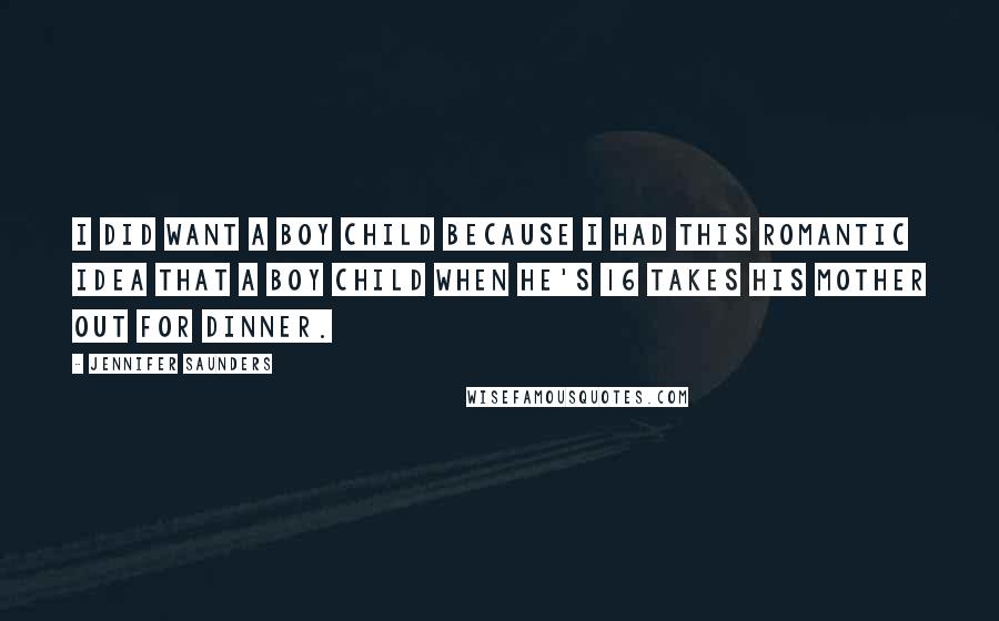 Jennifer Saunders Quotes: I did want a boy child because I had this romantic idea that a boy child when he's 16 takes his mother out for dinner.