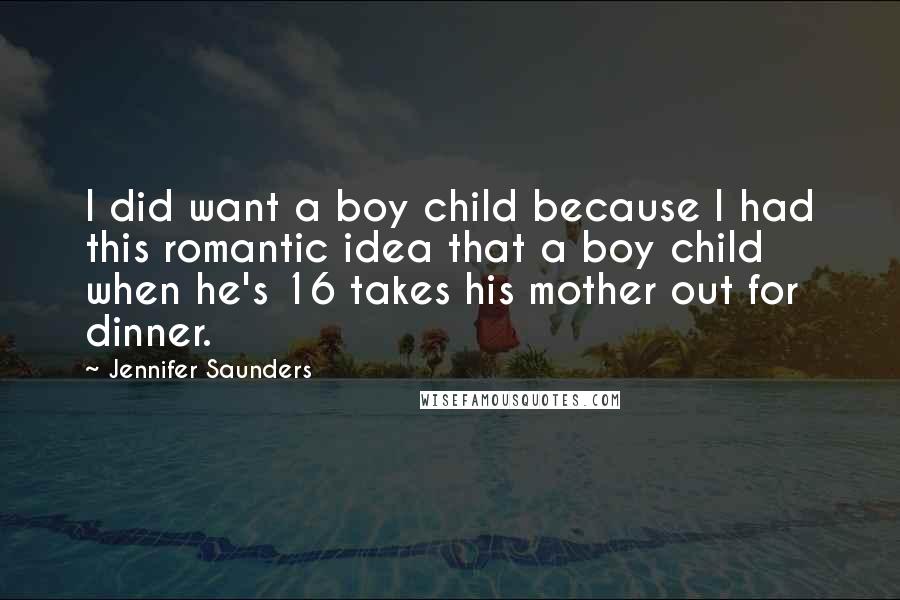 Jennifer Saunders Quotes: I did want a boy child because I had this romantic idea that a boy child when he's 16 takes his mother out for dinner.