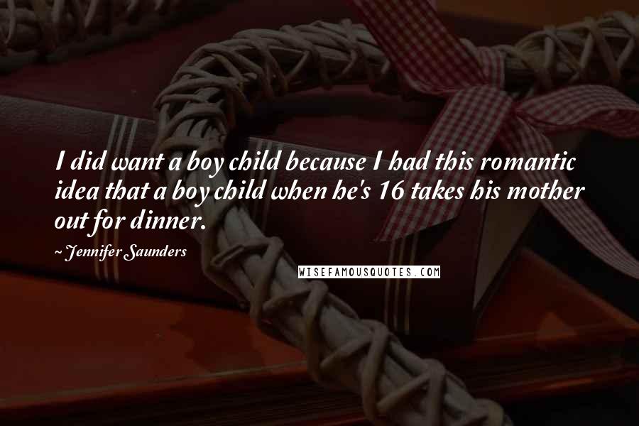 Jennifer Saunders Quotes: I did want a boy child because I had this romantic idea that a boy child when he's 16 takes his mother out for dinner.