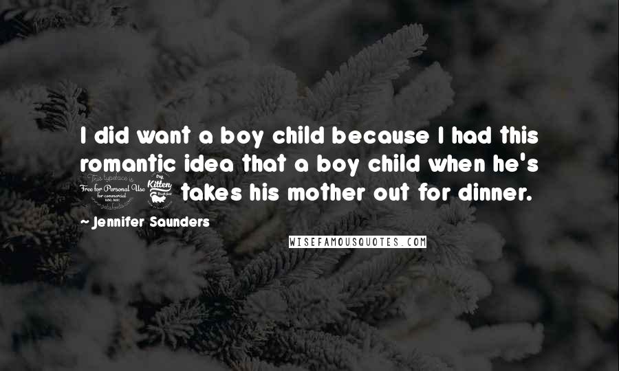 Jennifer Saunders Quotes: I did want a boy child because I had this romantic idea that a boy child when he's 16 takes his mother out for dinner.