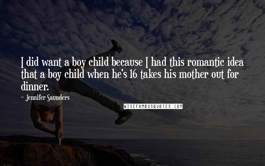 Jennifer Saunders Quotes: I did want a boy child because I had this romantic idea that a boy child when he's 16 takes his mother out for dinner.