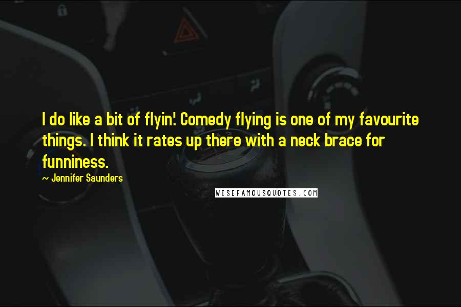 Jennifer Saunders Quotes: I do like a bit of flyin'. Comedy flying is one of my favourite things. I think it rates up there with a neck brace for funniness.