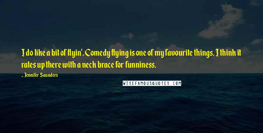Jennifer Saunders Quotes: I do like a bit of flyin'. Comedy flying is one of my favourite things. I think it rates up there with a neck brace for funniness.