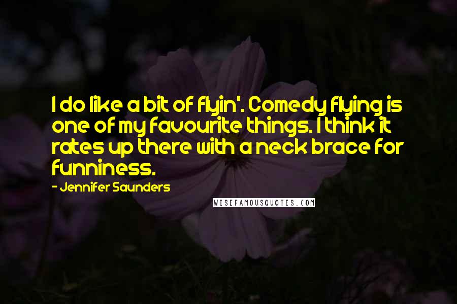 Jennifer Saunders Quotes: I do like a bit of flyin'. Comedy flying is one of my favourite things. I think it rates up there with a neck brace for funniness.