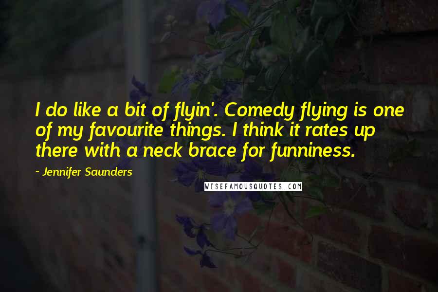 Jennifer Saunders Quotes: I do like a bit of flyin'. Comedy flying is one of my favourite things. I think it rates up there with a neck brace for funniness.