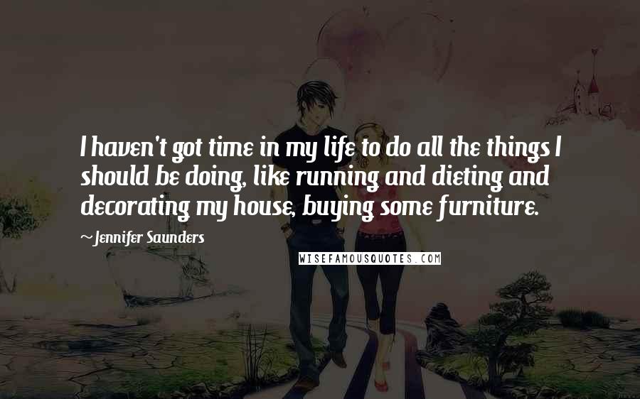Jennifer Saunders Quotes: I haven't got time in my life to do all the things I should be doing, like running and dieting and decorating my house, buying some furniture.