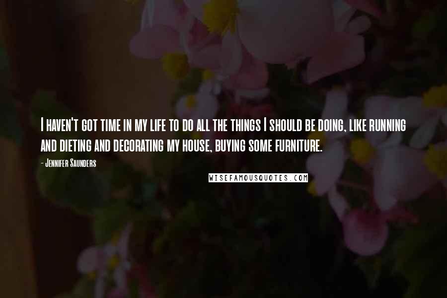 Jennifer Saunders Quotes: I haven't got time in my life to do all the things I should be doing, like running and dieting and decorating my house, buying some furniture.