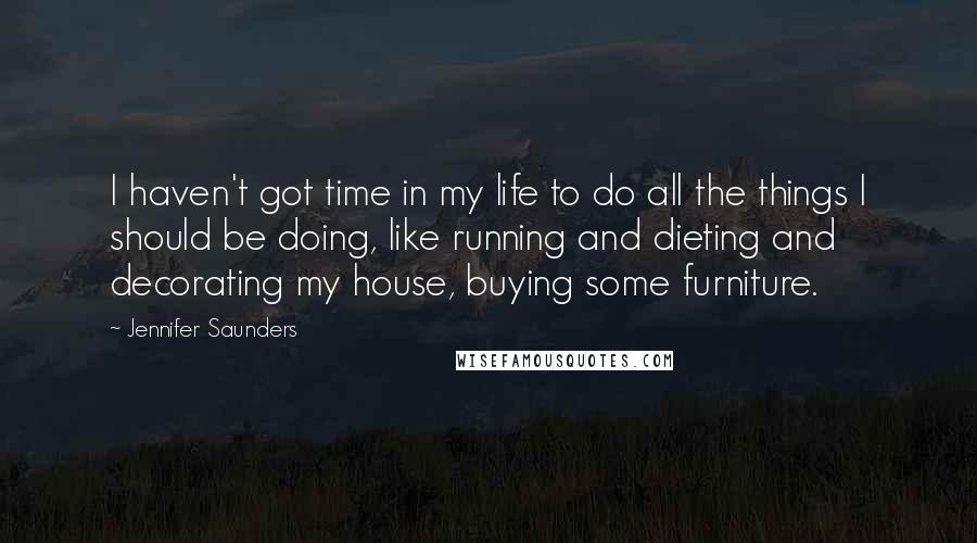 Jennifer Saunders Quotes: I haven't got time in my life to do all the things I should be doing, like running and dieting and decorating my house, buying some furniture.