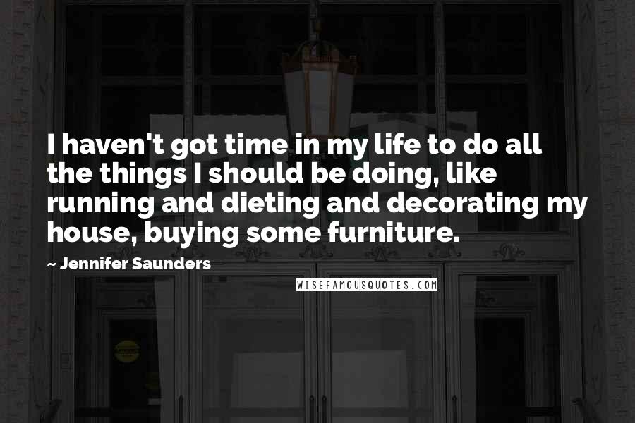 Jennifer Saunders Quotes: I haven't got time in my life to do all the things I should be doing, like running and dieting and decorating my house, buying some furniture.