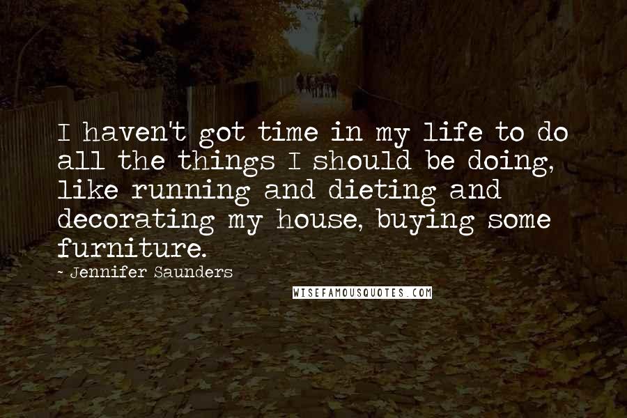 Jennifer Saunders Quotes: I haven't got time in my life to do all the things I should be doing, like running and dieting and decorating my house, buying some furniture.