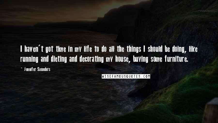 Jennifer Saunders Quotes: I haven't got time in my life to do all the things I should be doing, like running and dieting and decorating my house, buying some furniture.