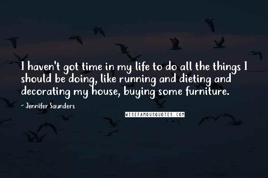 Jennifer Saunders Quotes: I haven't got time in my life to do all the things I should be doing, like running and dieting and decorating my house, buying some furniture.