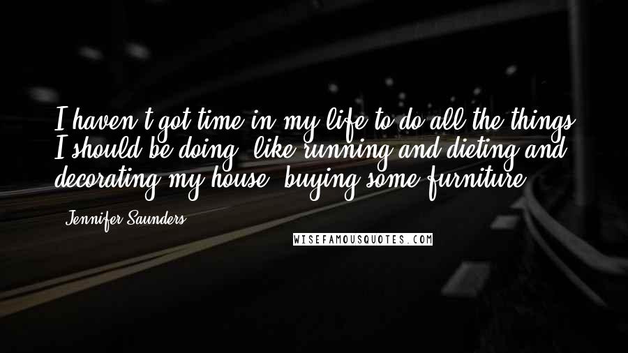 Jennifer Saunders Quotes: I haven't got time in my life to do all the things I should be doing, like running and dieting and decorating my house, buying some furniture.