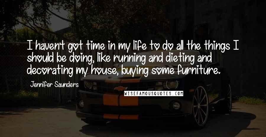 Jennifer Saunders Quotes: I haven't got time in my life to do all the things I should be doing, like running and dieting and decorating my house, buying some furniture.