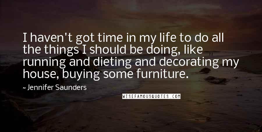 Jennifer Saunders Quotes: I haven't got time in my life to do all the things I should be doing, like running and dieting and decorating my house, buying some furniture.