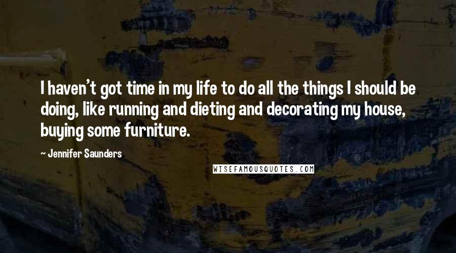 Jennifer Saunders Quotes: I haven't got time in my life to do all the things I should be doing, like running and dieting and decorating my house, buying some furniture.