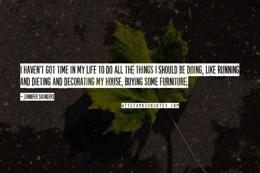 Jennifer Saunders Quotes: I haven't got time in my life to do all the things I should be doing, like running and dieting and decorating my house, buying some furniture.