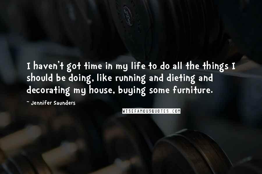 Jennifer Saunders Quotes: I haven't got time in my life to do all the things I should be doing, like running and dieting and decorating my house, buying some furniture.