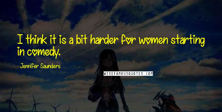 Jennifer Saunders Quotes: I think it is a bit harder for women starting in comedy.