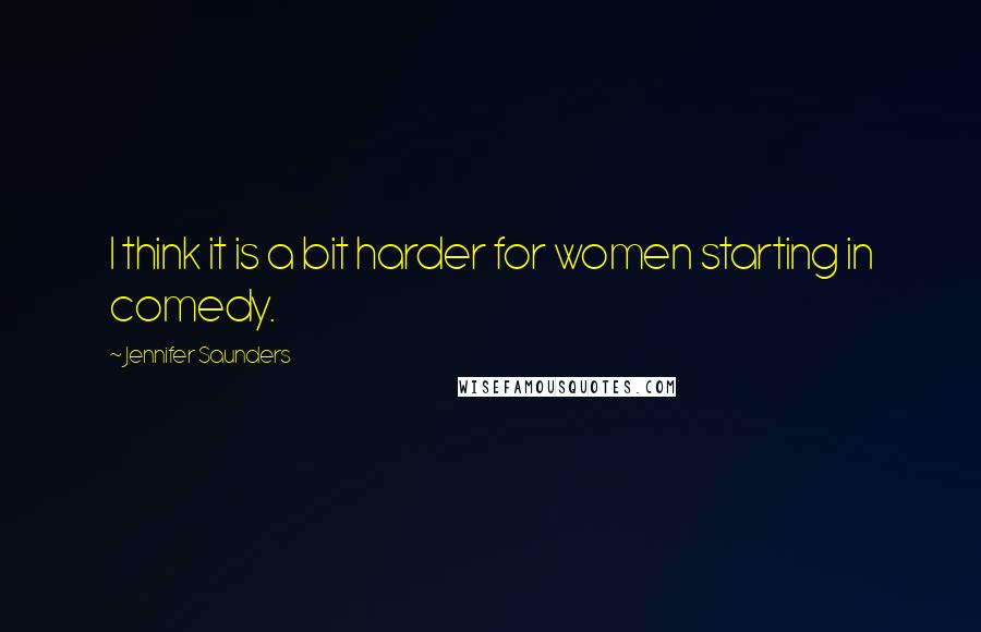 Jennifer Saunders Quotes: I think it is a bit harder for women starting in comedy.