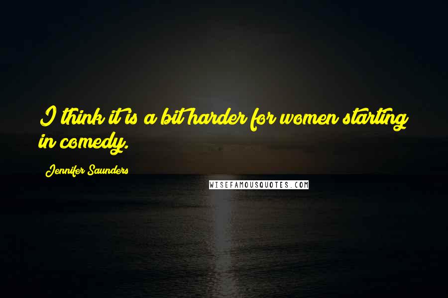 Jennifer Saunders Quotes: I think it is a bit harder for women starting in comedy.