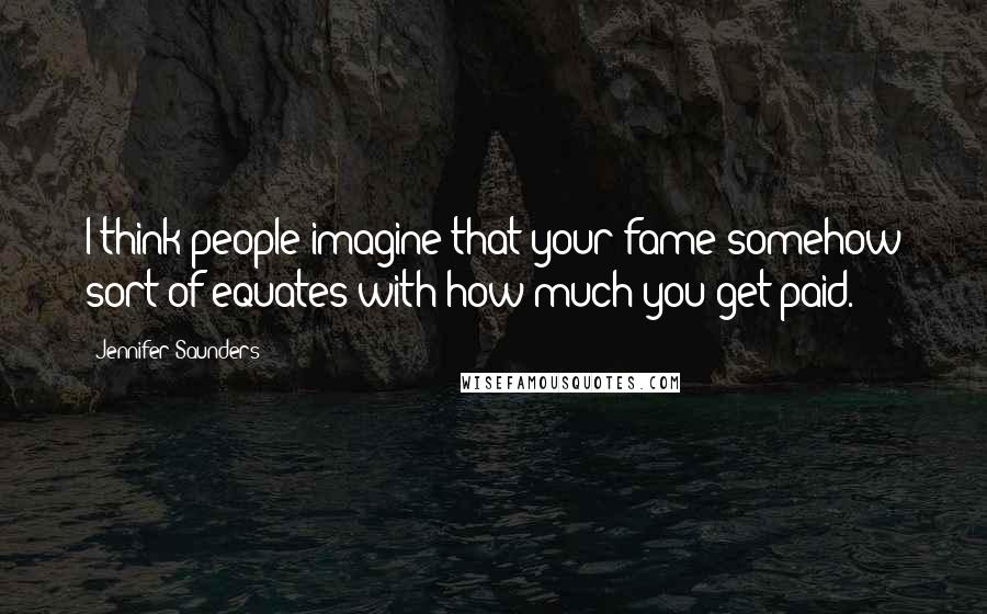 Jennifer Saunders Quotes: I think people imagine that your fame somehow sort of equates with how much you get paid.