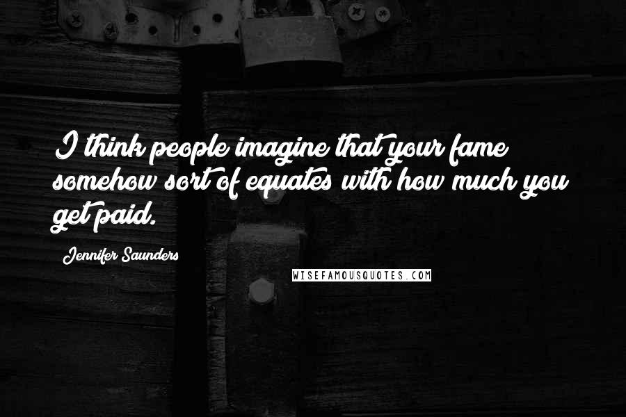 Jennifer Saunders Quotes: I think people imagine that your fame somehow sort of equates with how much you get paid.