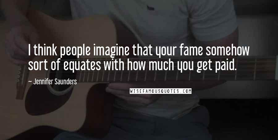 Jennifer Saunders Quotes: I think people imagine that your fame somehow sort of equates with how much you get paid.