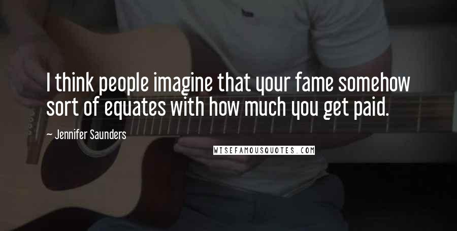 Jennifer Saunders Quotes: I think people imagine that your fame somehow sort of equates with how much you get paid.