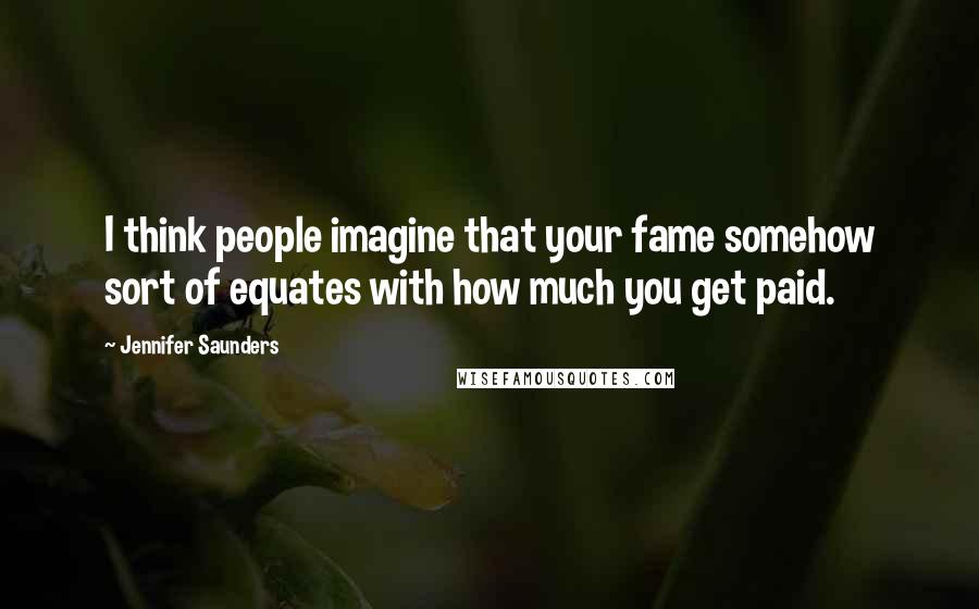 Jennifer Saunders Quotes: I think people imagine that your fame somehow sort of equates with how much you get paid.