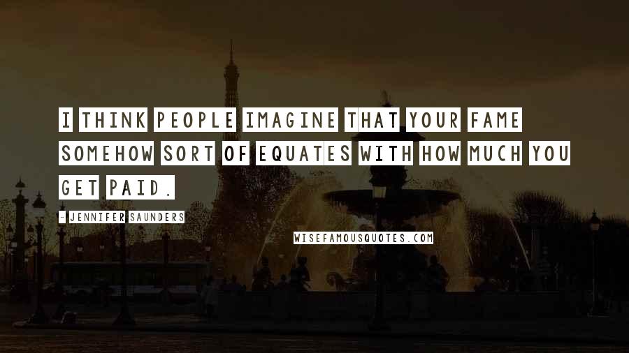 Jennifer Saunders Quotes: I think people imagine that your fame somehow sort of equates with how much you get paid.