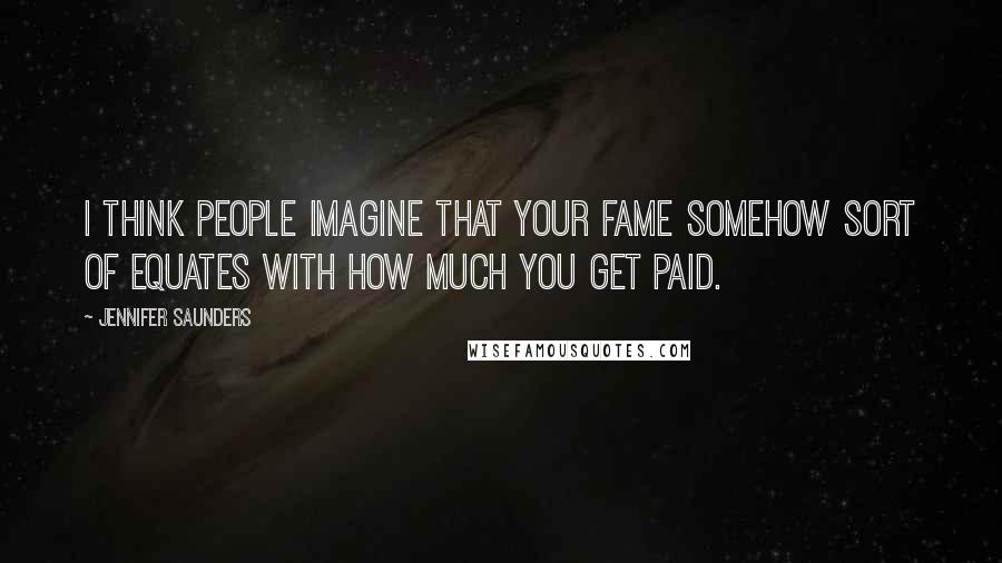 Jennifer Saunders Quotes: I think people imagine that your fame somehow sort of equates with how much you get paid.