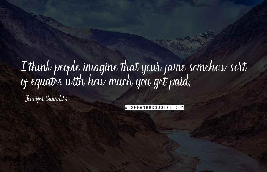 Jennifer Saunders Quotes: I think people imagine that your fame somehow sort of equates with how much you get paid.