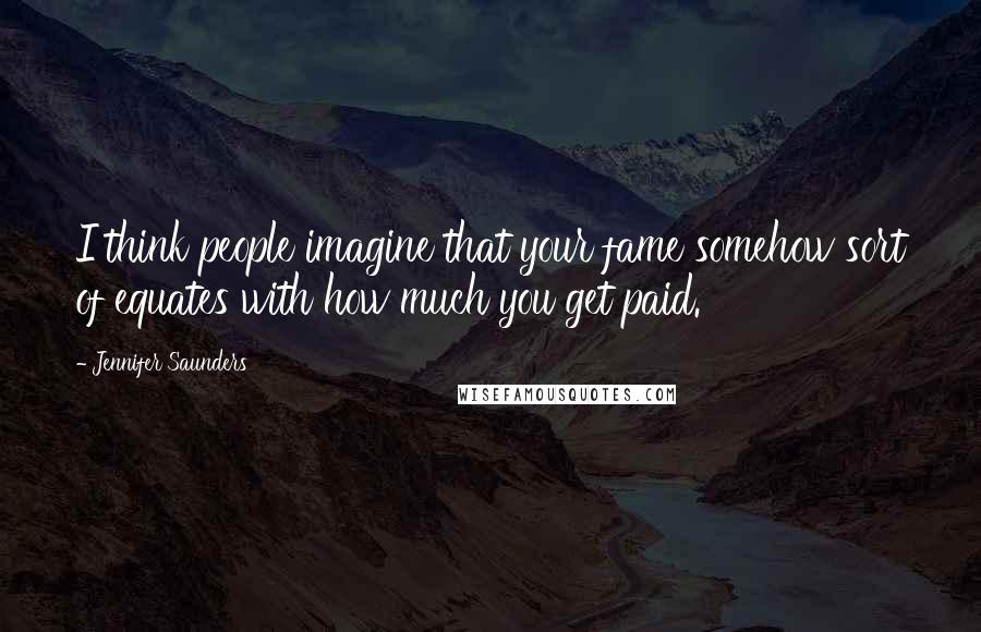 Jennifer Saunders Quotes: I think people imagine that your fame somehow sort of equates with how much you get paid.