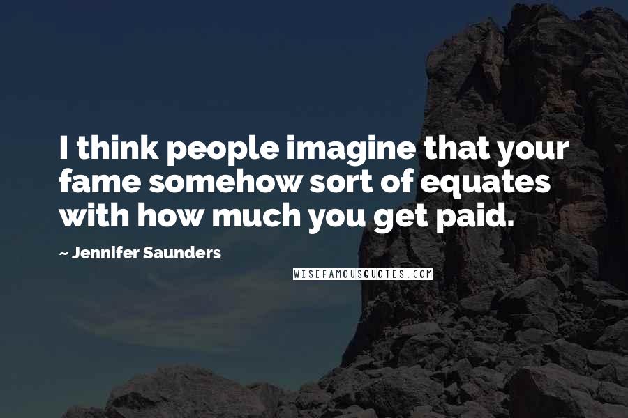 Jennifer Saunders Quotes: I think people imagine that your fame somehow sort of equates with how much you get paid.