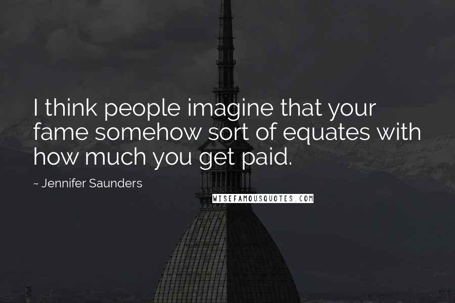 Jennifer Saunders Quotes: I think people imagine that your fame somehow sort of equates with how much you get paid.