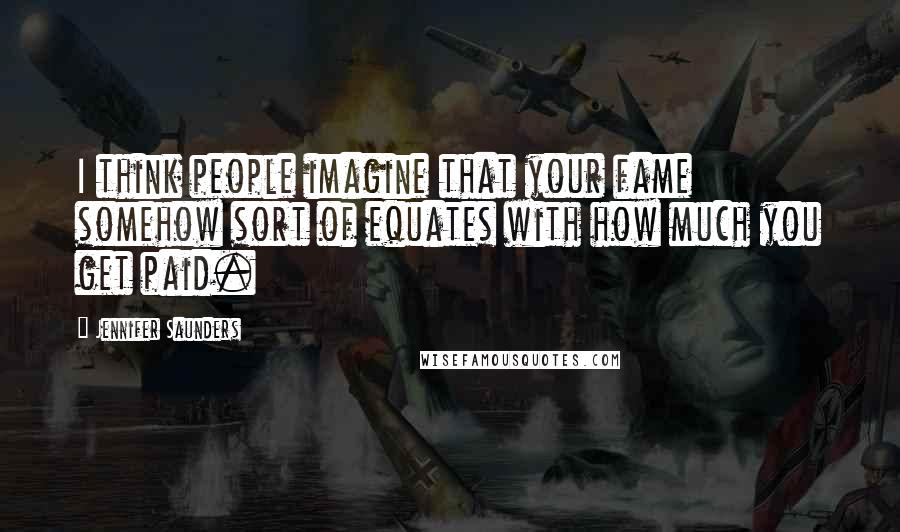 Jennifer Saunders Quotes: I think people imagine that your fame somehow sort of equates with how much you get paid.