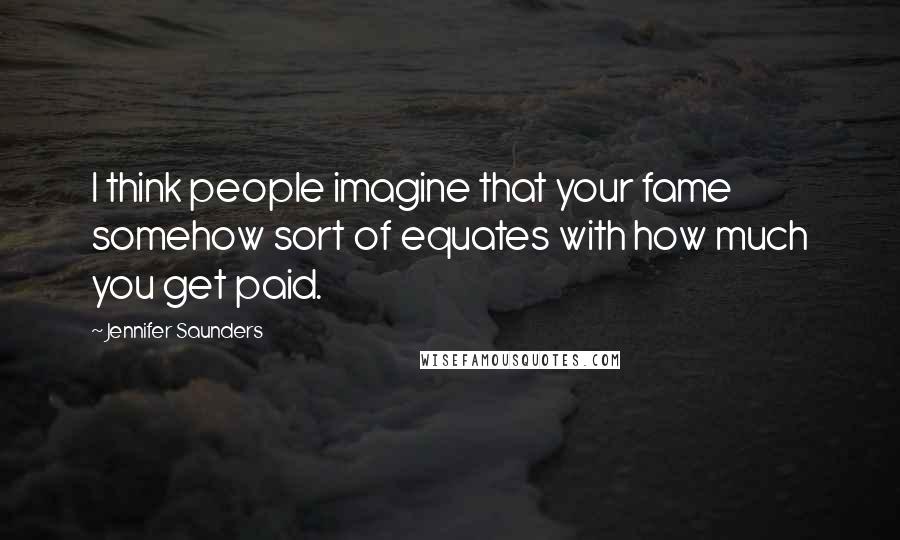 Jennifer Saunders Quotes: I think people imagine that your fame somehow sort of equates with how much you get paid.