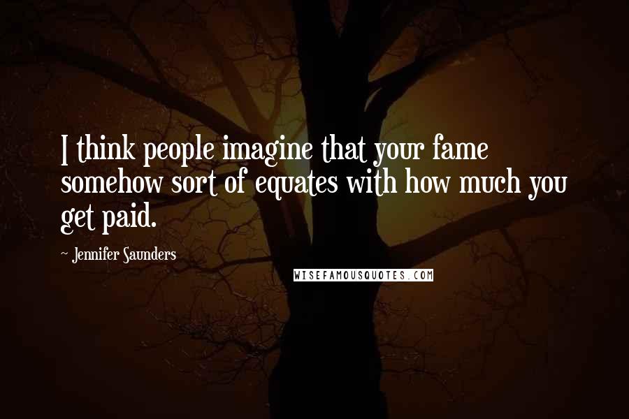 Jennifer Saunders Quotes: I think people imagine that your fame somehow sort of equates with how much you get paid.