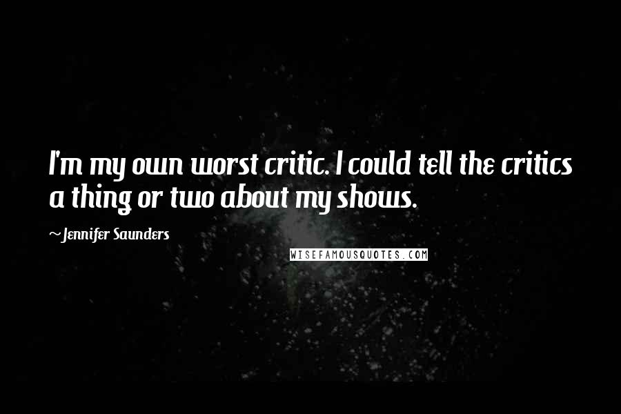 Jennifer Saunders Quotes: I'm my own worst critic. I could tell the critics a thing or two about my shows.