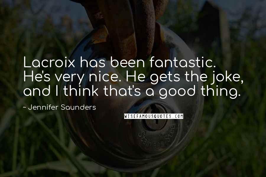 Jennifer Saunders Quotes: Lacroix has been fantastic. He's very nice. He gets the joke, and I think that's a good thing.