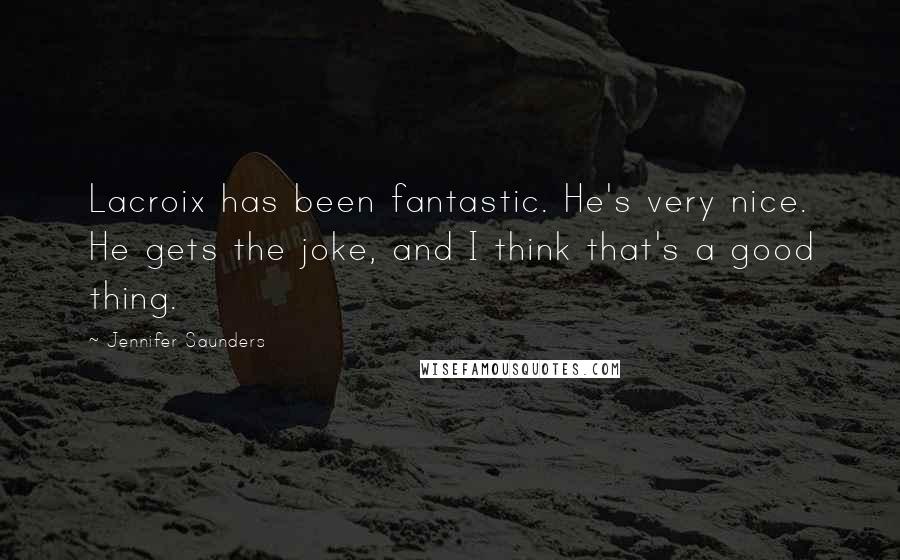 Jennifer Saunders Quotes: Lacroix has been fantastic. He's very nice. He gets the joke, and I think that's a good thing.