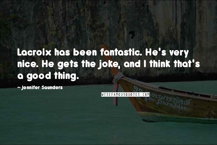 Jennifer Saunders Quotes: Lacroix has been fantastic. He's very nice. He gets the joke, and I think that's a good thing.