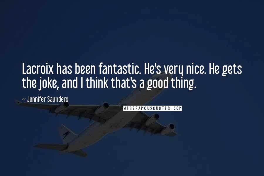 Jennifer Saunders Quotes: Lacroix has been fantastic. He's very nice. He gets the joke, and I think that's a good thing.