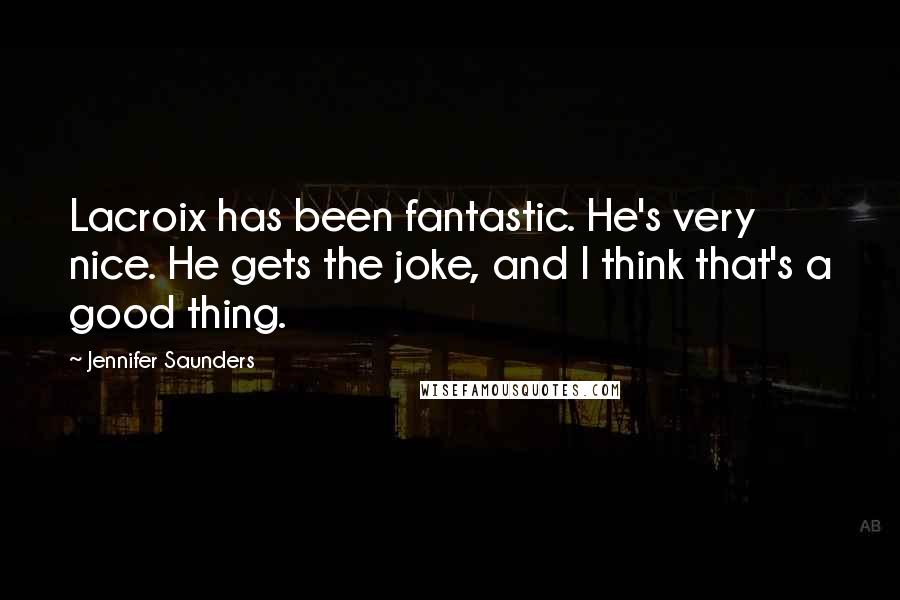 Jennifer Saunders Quotes: Lacroix has been fantastic. He's very nice. He gets the joke, and I think that's a good thing.