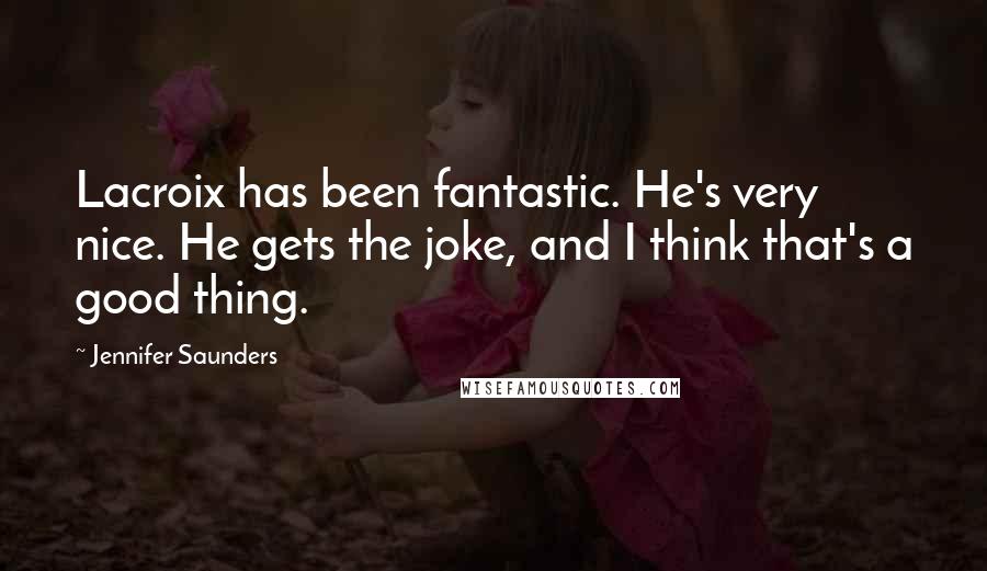 Jennifer Saunders Quotes: Lacroix has been fantastic. He's very nice. He gets the joke, and I think that's a good thing.