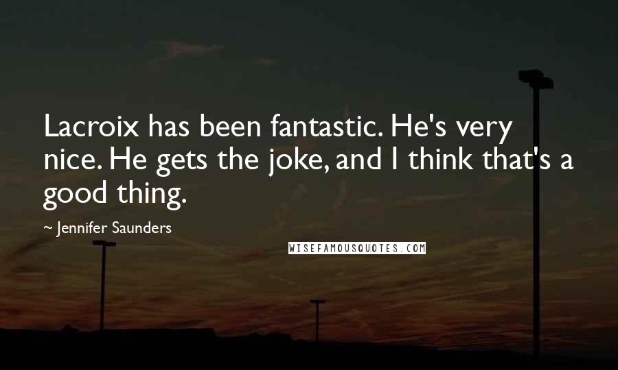 Jennifer Saunders Quotes: Lacroix has been fantastic. He's very nice. He gets the joke, and I think that's a good thing.